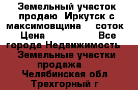 Земельный участок продаю. Иркутск с.максимовщина.12 соток › Цена ­ 1 000 000 - Все города Недвижимость » Земельные участки продажа   . Челябинская обл.,Трехгорный г.